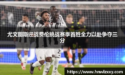 尤文图斯迎战费伦挑战赛季首胜全力以赴争夺三分