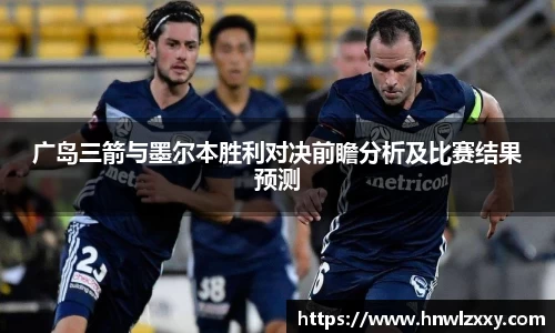 广岛三箭与墨尔本胜利对决前瞻分析及比赛结果预测